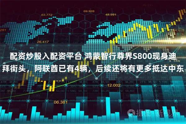 配资炒股入配资平台 鸿蒙智行尊界S800现身迪拜街头，阿联酋已有4辆，后续还将有更多抵达中东