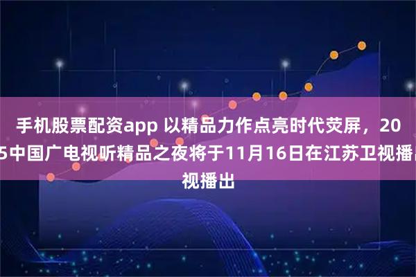 手机股票配资app 以精品力作点亮时代荧屏，2025中国广电视听精品之夜将于11月16日在江苏卫视播出