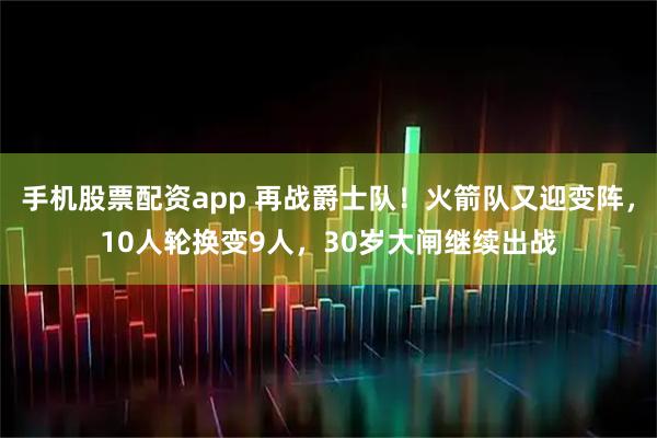 手机股票配资app 再战爵士队！火箭队又迎变阵，10人轮换变9人，30岁大闸继续出战