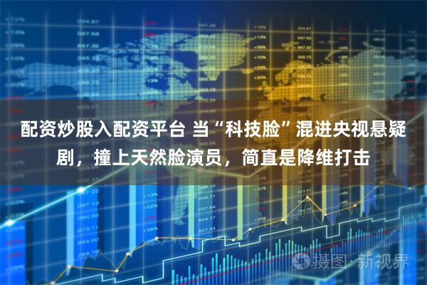 配资炒股入配资平台 当“科技脸”混进央视悬疑剧，撞上天然脸演员，简直是降维打击
