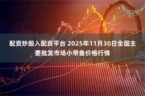 配资炒股入配资平台 2025年11月30日全国主要批发市场小带鱼价格行情