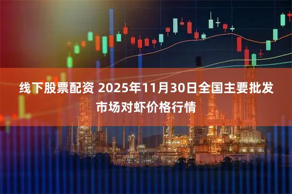 线下股票配资 2025年11月30日全国主要批发市场对虾价格行情