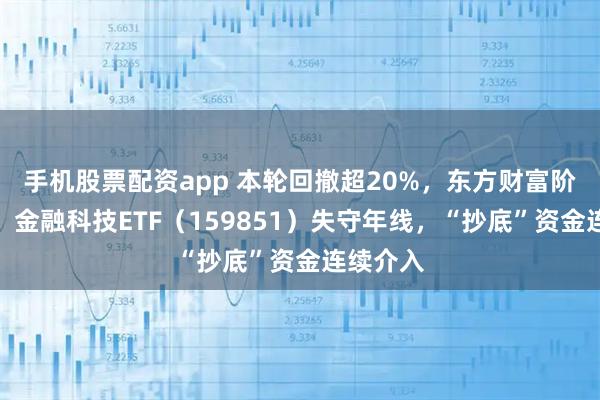 手机股票配资app 本轮回撤超20%，东方财富阶段新低，金融科技ETF（159851）失守年线，“抄底”资金连续介入