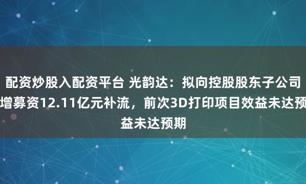 配资炒股入配资平台 光韵达：拟向控股股东子公司定增募资12.11亿元补流，前次3D打印项目效益未达预期