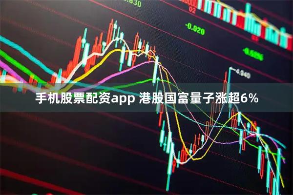 手机股票配资app 港股国富量子涨超6%