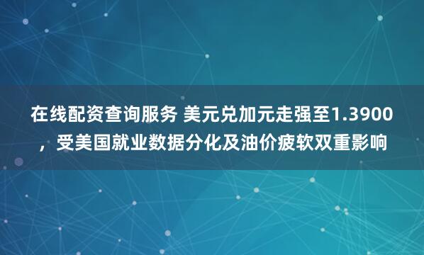 在线配资查询服务 美元兑加元走强至1.3900，受美国就业数据分化及油价疲软双重影响