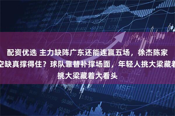 配资优选 主力缺阵广东还能连赢五场，徐杰陈家政顶替空缺真撑得住？球队靠替补撑场面，年轻人挑大梁藏着大看头