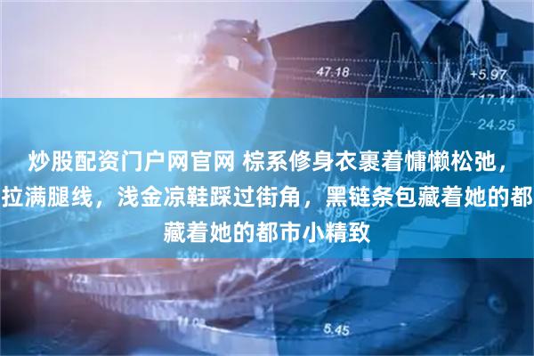 炒股配资门户网官网 棕系修身衣裹着慵懒松弛，高腰蓝牛拉满腿线，浅金凉鞋踩过街角，黑链条包藏着她的都市小精致