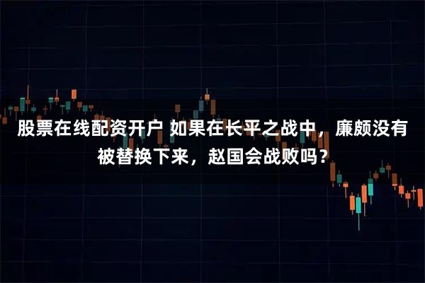 股票在线配资开户 如果在长平之战中，廉颇没有被替换下来，赵国会战败吗？