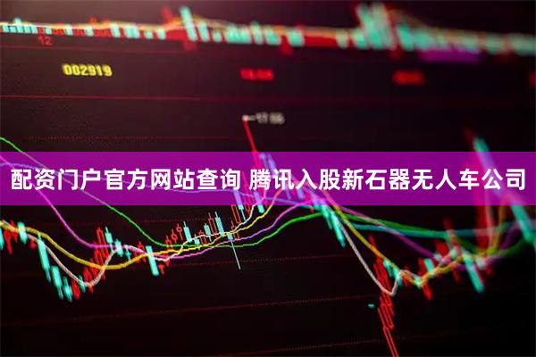 配资门户官方网站查询 腾讯入股新石器无人车公司