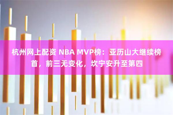 杭州网上配资 NBA MVP榜：亚历山大继续榜首，前三无变化，坎宁安升至第四